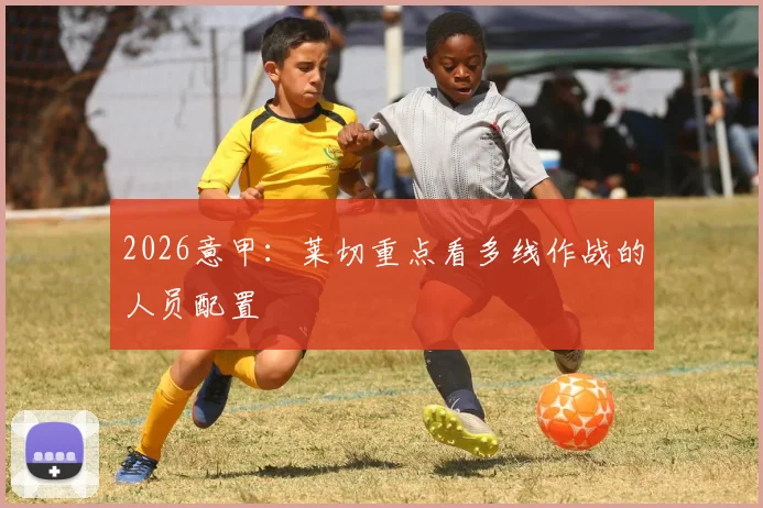 2026意甲：莱切重点看多线作战的人员配置