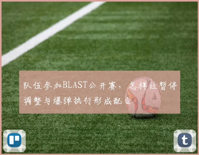 队伍参加BLAST公开赛，怎样让暂停调整与爆弹执行形成配合